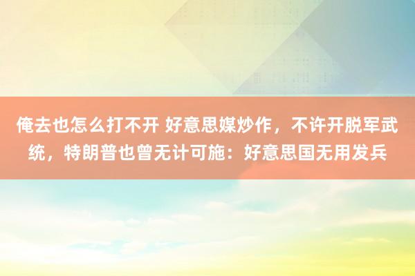 俺去也怎么打不开 好意思媒炒作，不许开脱军武统，特朗普也曾无计可施：好意思国无用发兵