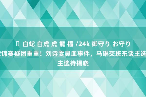 ✨白蛇 白虎 虎 龍 福 /24k 御守り お守り 国乒亚锦赛疑团重重！刘诗雯鼻血事件，马琳交班东谈主选待揭晓