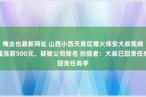 俺去也最新网址 山西小西天景区爆火保安大叔视频败露涨薪500元，疑被公司除名 拍摄者：大叔已回责任岗亭