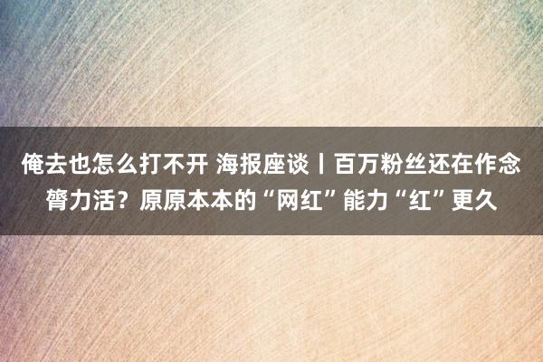 俺去也怎么打不开 海报座谈丨百万粉丝还在作念膂力活？原原本本的“网红”能力“红”更久