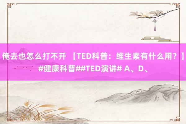 俺去也怎么打不开 【TED科普：维生素有什么用？】#健康科普##TED演讲# A、D、