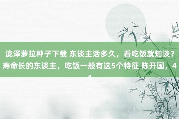 泷泽萝拉种子下载 东谈主活多久，看吃饭就知谈？寿命长的东谈主，吃饭一般有这5个特征 陈开国，4