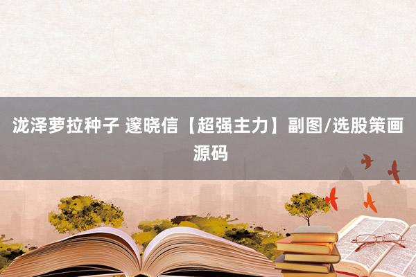 泷泽萝拉种子 邃晓信【超强主力】副图/选股策画 源码