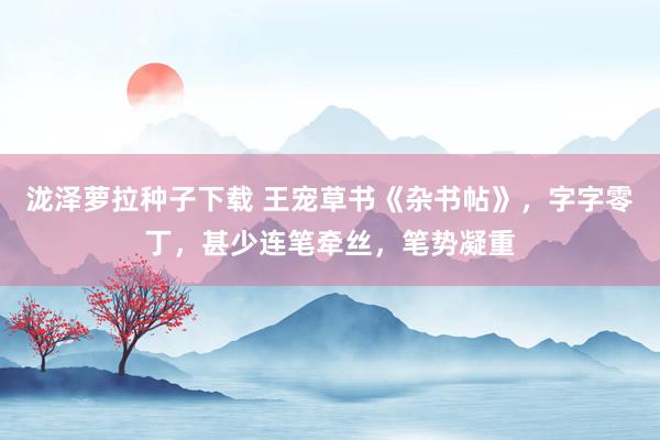 泷泽萝拉种子下载 王宠草书《杂书帖》，字字零丁，甚少连笔牵丝，笔势凝重