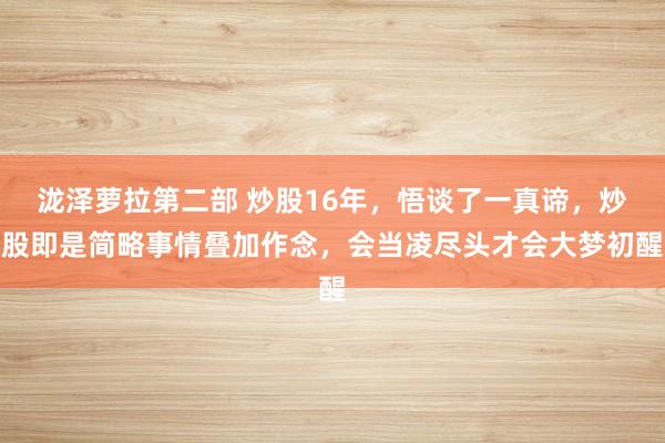 泷泽萝拉第二部 炒股16年，悟谈了一真谛，炒股即是简略事情叠加作念，会当凌尽头才会大梦初醒