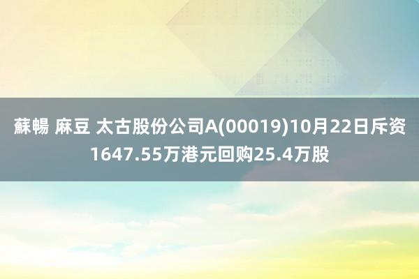 蘇暢 麻豆 太古股份公司A(00019)10月22日斥资1647.55万港元回购25.4万股