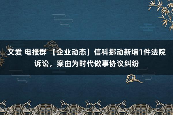 文爱 电报群 【企业动态】信科挪动新增1件法院诉讼，案由为时代做事协议纠纷