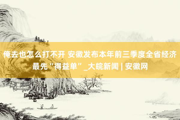 俺去也怎么打不开 ﻿安徽发布本年前三季度全省经济最先“得益单”_大皖新闻 | 安徽网