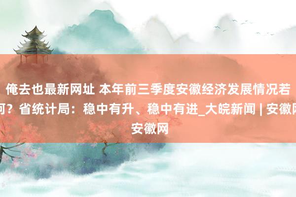 俺去也最新网址 本年前三季度安徽经济发展情况若何？省统计局：稳中有升、稳中有进_大皖新闻 | 安徽网