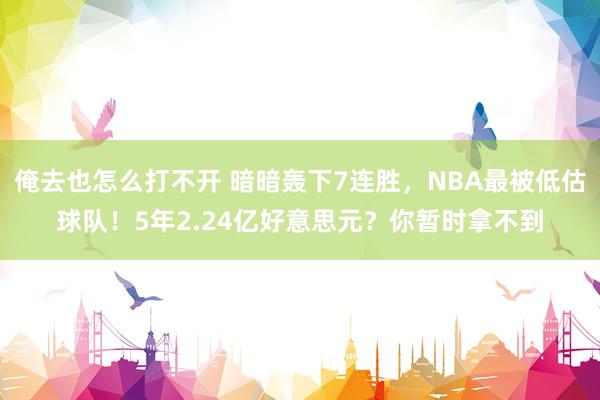 俺去也怎么打不开 暗暗轰下7连胜，NBA最被低估球队！5年2.24亿好意思元？你暂时拿不到