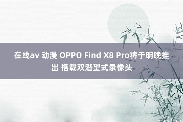 在线av 动漫 OPPO Find X8 Pro将于明晚推出 搭载双潜望式录像头