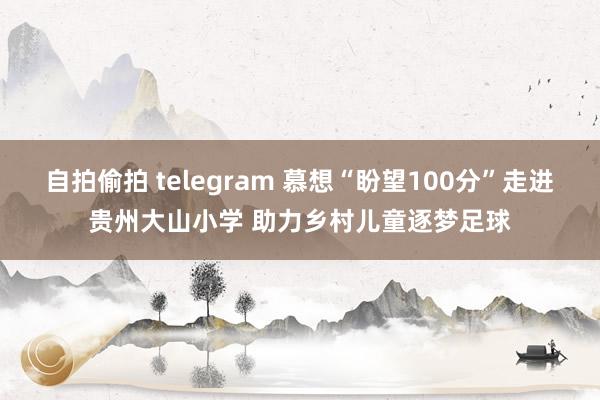 自拍偷拍 telegram 慕想“盼望100分”走进贵州大山小学 助力乡村儿童逐梦足球