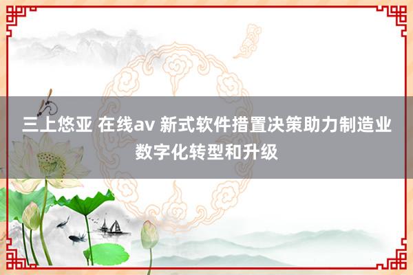 三上悠亚 在线av 新式软件措置决策助力制造业数字化转型和升级