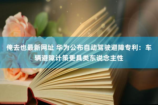 俺去也最新网址 华为公布自动驾驶避障专利：车辆避障计策更具类东说念主性