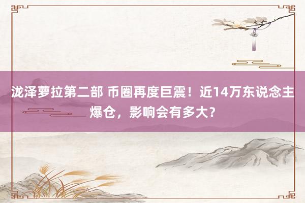 泷泽萝拉第二部 币圈再度巨震！近14万东说念主爆仓，影响会有多大？