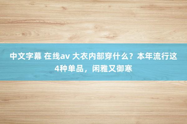 中文字幕 在线av 大衣内部穿什么？本年流行这4种单品，闲雅又御寒