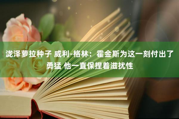 泷泽萝拉种子 威利-格林：霍金斯为这一刻付出了勇猛 他一直保捏着滋扰性