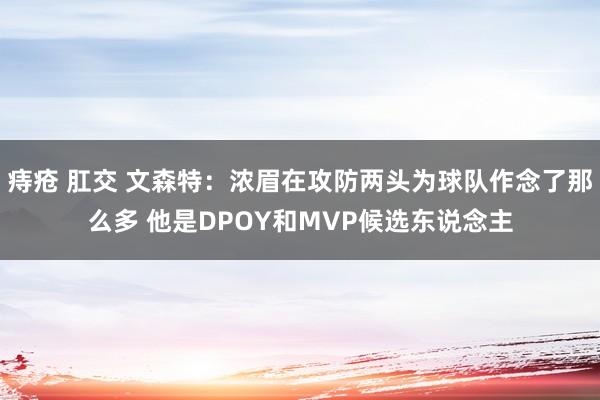 痔疮 肛交 文森特：浓眉在攻防两头为球队作念了那么多 他是DPOY和MVP候选东说念主