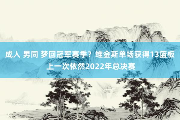 成人 男同 梦回冠军赛季？维金斯单场获得13篮板 上一次依然2022年总决赛