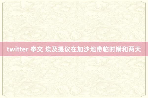 twitter 拳交 埃及提议在加沙地带临时媾和两天