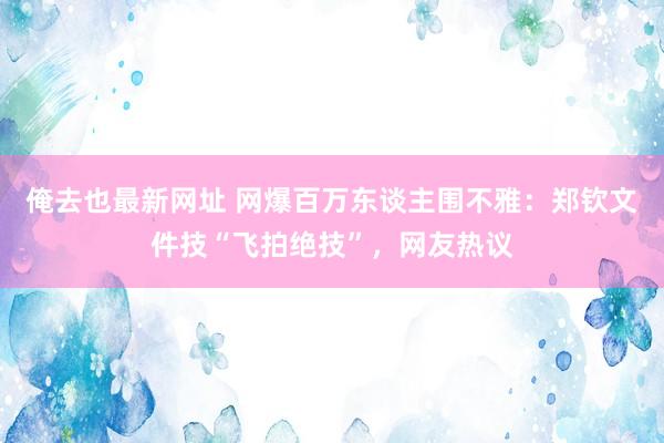 俺去也最新网址 网爆百万东谈主围不雅：郑钦文件技“飞拍绝技”，网友热议