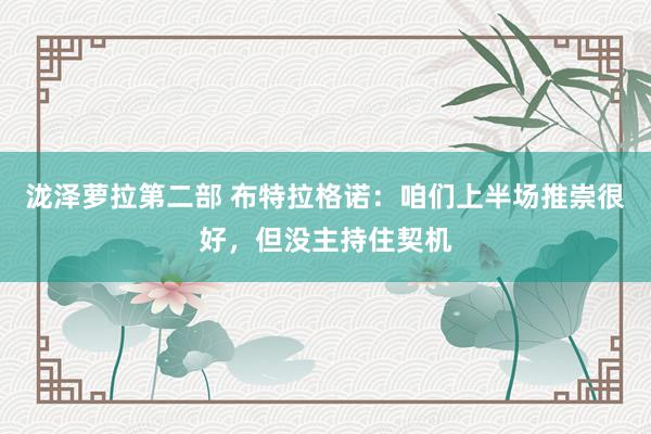 泷泽萝拉第二部 布特拉格诺：咱们上半场推崇很好，但没主持住契机