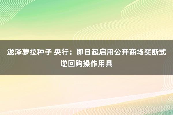 泷泽萝拉种子 央行：即日起启用公开商场买断式逆回购操作用具