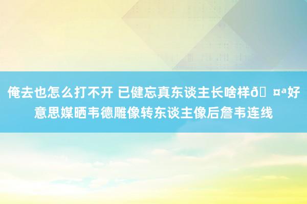 俺去也怎么打不开 已健忘真东谈主长啥样🤪好意思媒晒韦德雕像转东谈主像后詹韦连线