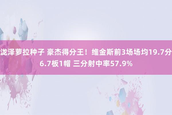 泷泽萝拉种子 豪杰得分王！维金斯前3场场均19.7分6.7板1帽 三分射中率57.9%