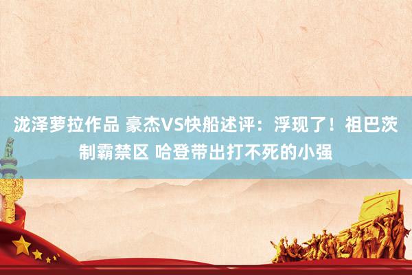 泷泽萝拉作品 豪杰VS快船述评：浮现了！祖巴茨制霸禁区 哈登带出打不死的小强