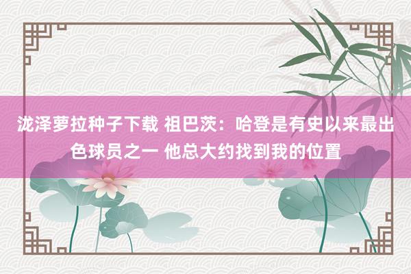 泷泽萝拉种子下载 祖巴茨：哈登是有史以来最出色球员之一 他总大约找到我的位置