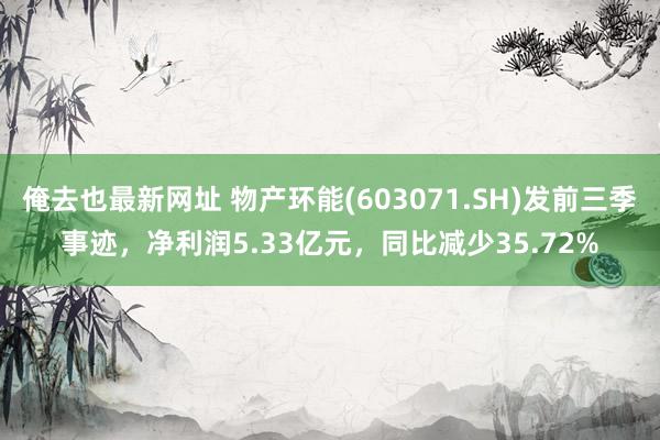 俺去也最新网址 物产环能(603071.SH)发前三季事迹，净利润5.33亿元，同比减少35.72%