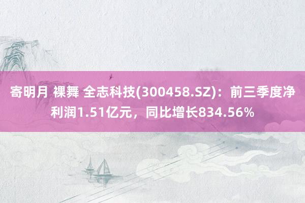 寄明月 裸舞 全志科技(300458.SZ)：前三季度净利润1.51亿元，同比增长834.56%