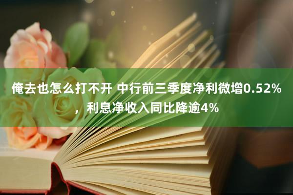 俺去也怎么打不开 中行前三季度净利微增0.52%，利息净收入同比降逾4%