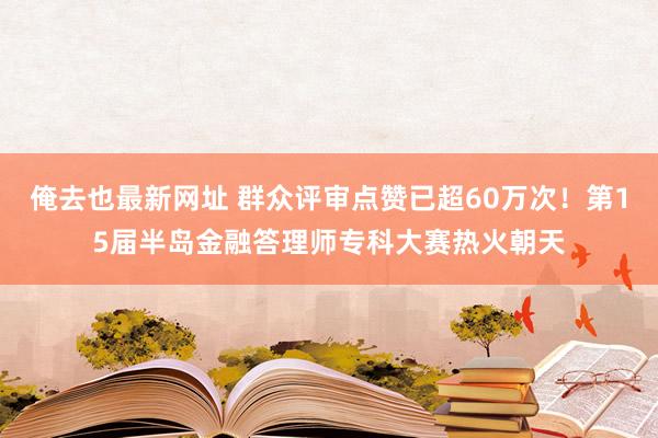 俺去也最新网址 群众评审点赞已超60万次！第15届半岛金融答理师专科大赛热火朝天