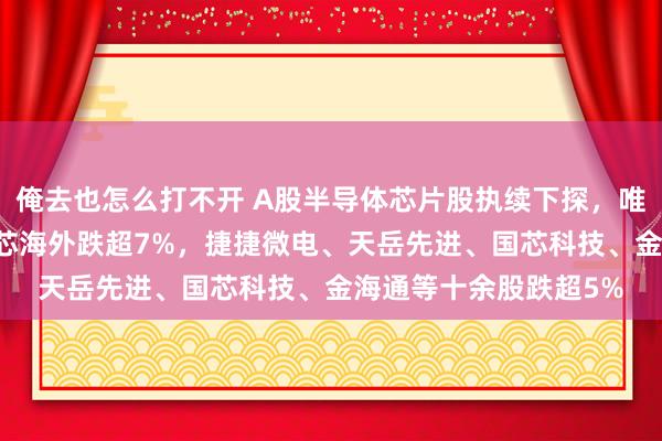 俺去也怎么打不开 A股半导体芯片股执续下探，唯捷创芯跌近10%，中芯海外跌超7%，<a href=