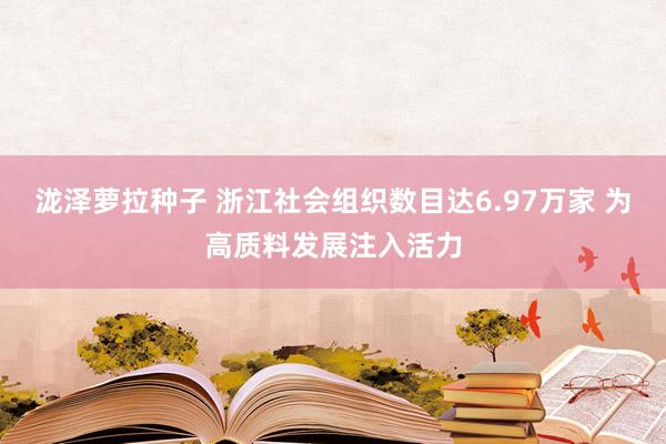 泷泽萝拉种子 浙江社会组织数目达6.97万家 为高质料发展注入活力