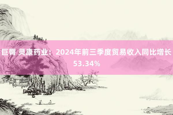 巨臀 灵康药业：2024年前三季度贸易收入同比增长53.34%