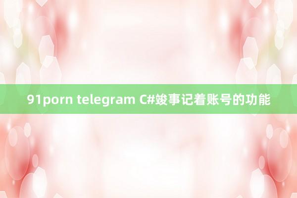 91porn telegram C#竣事记着账号的功能