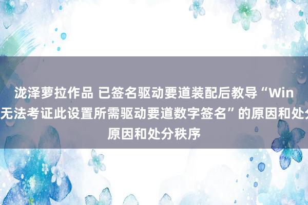 泷泽萝拉作品 已签名驱动要道装配后教导“Windows无法考证此设置所需驱动要道数字签名”的原因和处分秩序