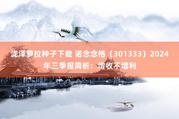 泷泽萝拉种子下载 诺念念格（301333）2024年三季报简析：增收不增利