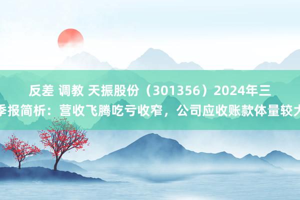 反差 调教 天振股份（301356）2024年三季报简析：营收飞腾吃亏收窄，公司应收账款体量较大