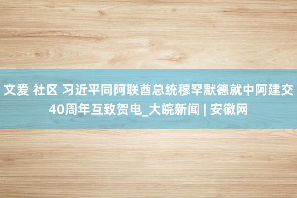 文爱 社区 习近平同阿联酋总统穆罕默德就中阿建交40周年互致贺电_大皖新闻 | 安徽网