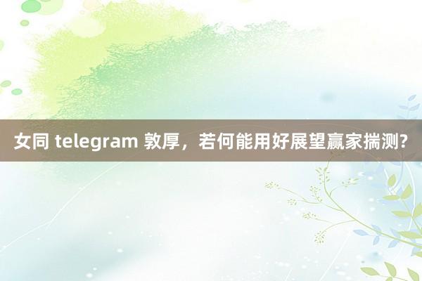 女同 telegram 敦厚，若何能用好展望赢家揣测?