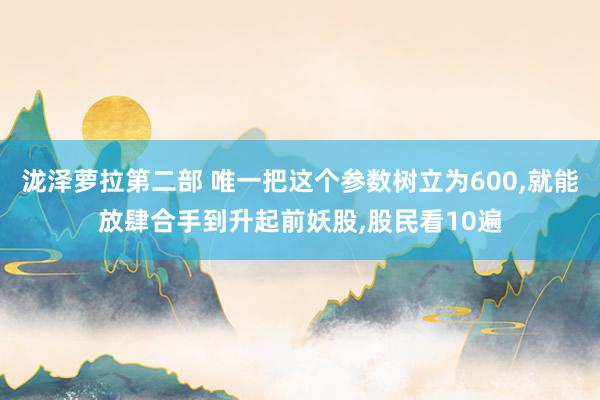 泷泽萝拉第二部 唯一把这个参数树立为600,就能放肆合手到升起前妖股,股民看10遍