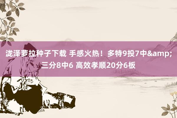 泷泽萝拉种子下载 手感火热！多特9投7中&三分8中6 高效孝顺20分6板