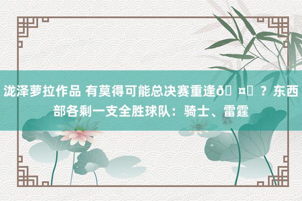 泷泽萝拉作品 有莫得可能总决赛重逢🤔？东西部各剩一支全胜球队：骑士、雷霆