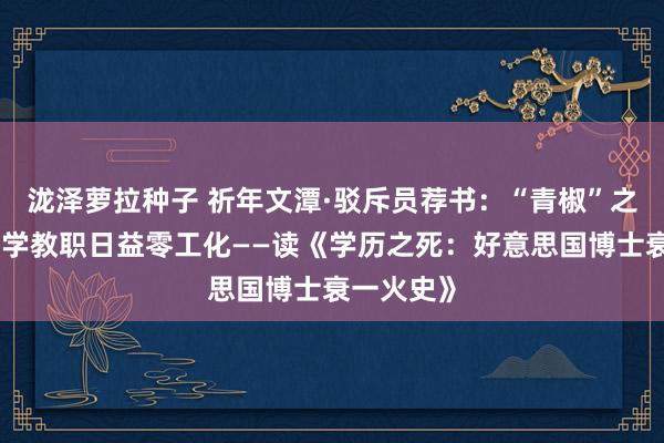 泷泽萝拉种子 祈年文潭·驳斥员荐书：“青椒”之困：当大学教职日益零工化——读《学历之死：好意思国博士衰一火史》