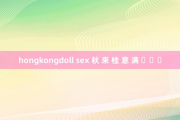 hongkongdoll sex 秋 来 桂 意 满 ​​​