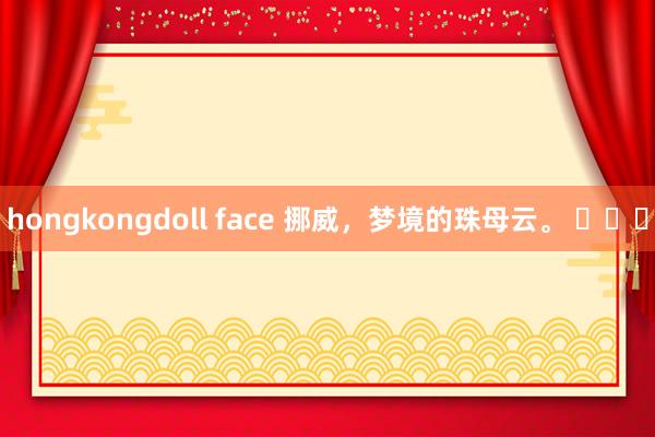 hongkongdoll face 挪威，梦境的珠母云。 ​​​